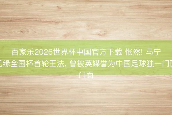 百家乐2026世界杯中国官方下载 怅然! 马宁无缘全国杯首轮王法， 曾被英媒誉为中国足球独一门面