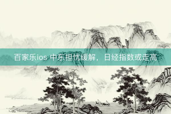 百家乐ios 中东担忧缓解，日经指数或走高