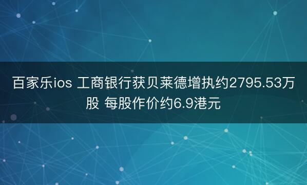 百家乐ios 工商银行获贝莱德增执约2795.53万股 每股作价约6.9港元