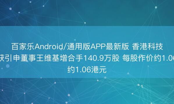 百家乐Android/通用版APP最新版 香港科技探索获引申董事王维基增合手140.9万股 每股作价约1.06港元