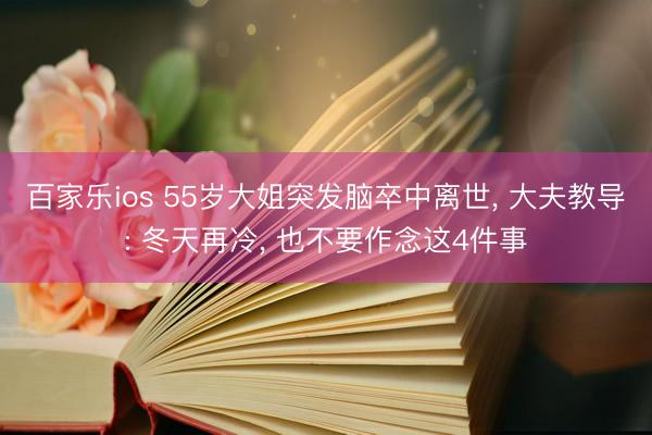 百家乐ios 55岁大姐突发脑卒中离世， 大夫教导: 冬天再冷， 也不要作念这4件事