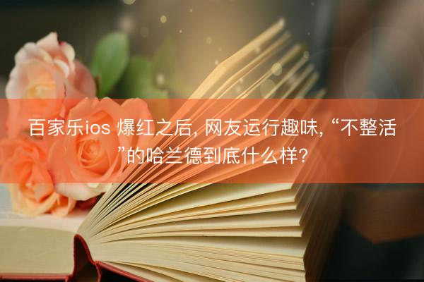 百家乐ios 爆红之后， 网友运行趣味， “不整活”的哈兰德到底什么样?
