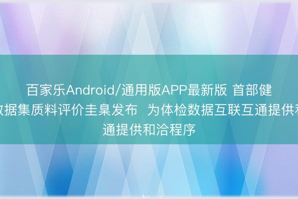百家乐Android/通用版APP最新版 首部健康体检数据集质料评价圭臬发布  为体检数据互联互通提供和洽程序