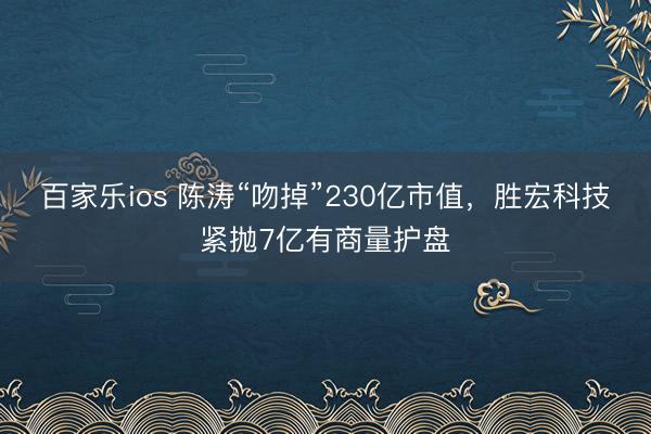 百家乐ios 陈涛“吻掉”230亿市值,胜宏科技紧抛7亿有商量护盘