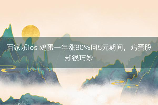 百家乐ios 鸡蛋一年涨80%回5元期间，鸡蛋股却很巧妙