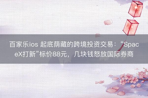 百家乐ios 起底荫藏的跨境投资交易：“SpaceX打新”标价88元，几块钱怒放国际券商