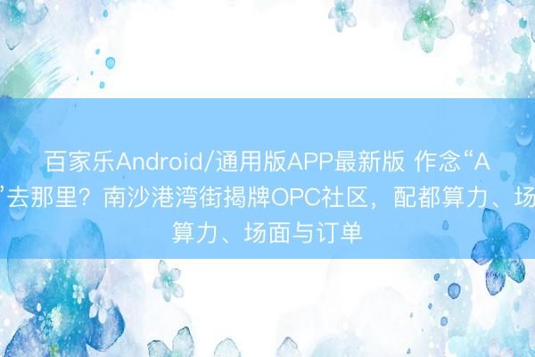 百家乐Android/通用版APP最新版 作念“AI+微短剧”去那里？南沙港湾街揭牌OPC社区，配都算力、场面与订单