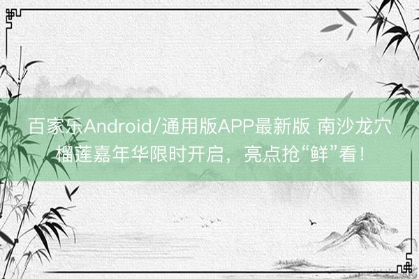 百家乐Android/通用版APP最新版 南沙龙穴榴莲嘉年华限时开启，亮点抢“鲜”看！