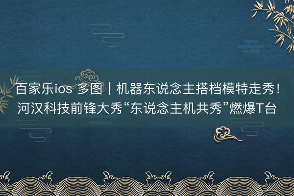 百家乐ios 多图｜机器东说念主搭档模特走秀！河汉科技前锋大秀“东说念主机共秀”燃爆T台