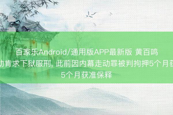 百家乐Android/通用版APP最新版 黄百鸣今上帝动肯求下狱服刑， 此前因内幕走动罪被判拘押5个月获准保释