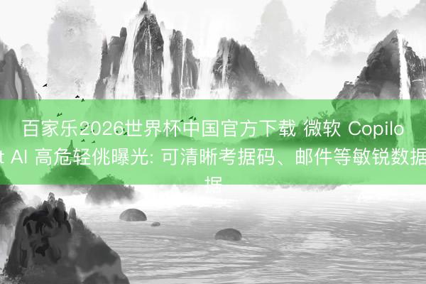 百家乐2026世界杯中国官方下载 微软 Copilot AI 高危轻佻曝光: 可清晰考据码、邮件等敏锐数据