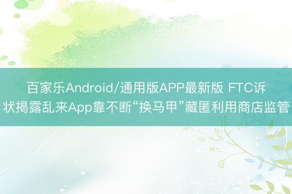 百家乐Android/通用版APP最新版 FTC诉状揭露乱来App靠不断“换马甲”藏匿利用商店监管