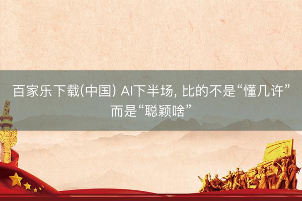 百家乐下载(中国) AI下半场， 比的不是“懂几许”而是“聪颖啥”