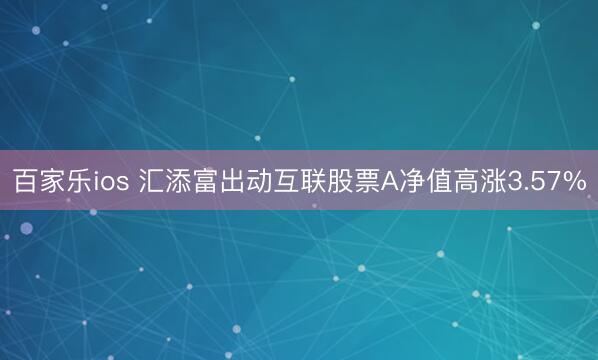百家乐ios 汇添富出动互联股票A净值高涨3.57%