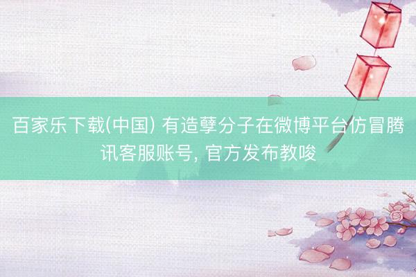 百家乐下载(中国) 有造孽分子在微博平台仿冒腾讯客服账号， 官方发布教唆