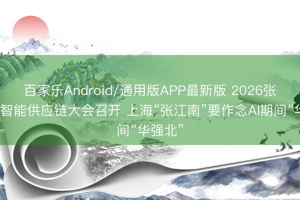 百家乐Android/通用版APP最新版 2026张江具身智能供应链大会召开 上海“张江南”要作念AI期间“华强北”