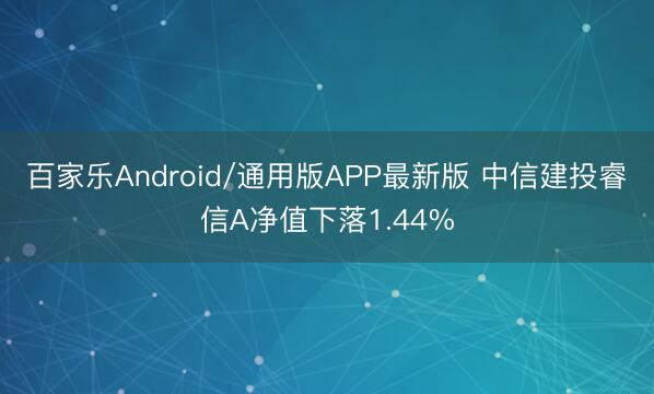 百家乐Android/通用版APP最新版 中信建投睿信A净值下落1.44%