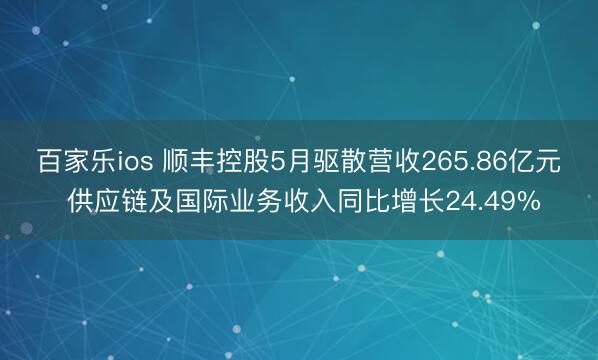 百家乐ios 顺丰控股5月驱散营收265.86亿元 供应链及国际业务收入同比增长24.49%