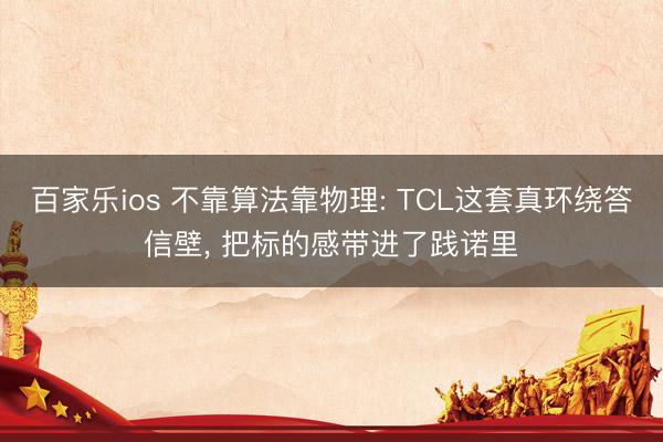 百家乐ios 不靠算法靠物理: TCL这套真环绕答信壁, 把标的感带进了践诺里